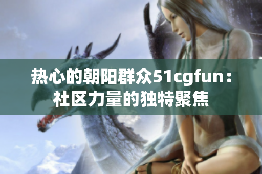 热心的朝阳群众51cgfun：社区力量的独特聚焦