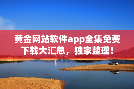 黄金网站软件app全集免费下载大汇总，独家整理！