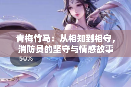 青梅竹马：从相知到相守，消防员的坚守与情感故事