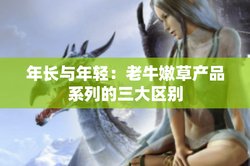 年长与年轻：老牛嫩草产品系列的三大区别