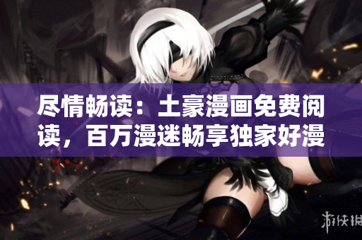 尽情畅读：土豪漫画免费阅读，百万漫迷畅享独家好漫画