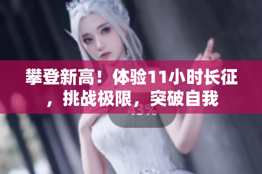 攀登新高！体验11小时长征，挑战极限，突破自我