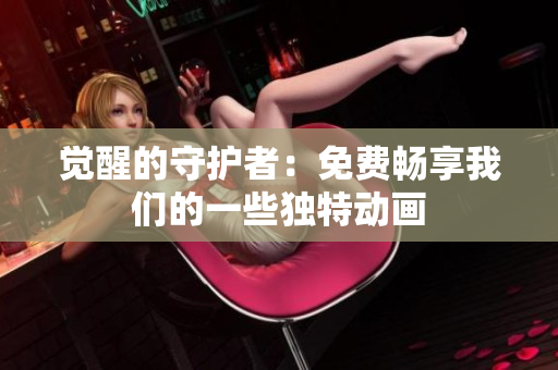 觉醒的守护者：免费畅享我们的一些独特动画