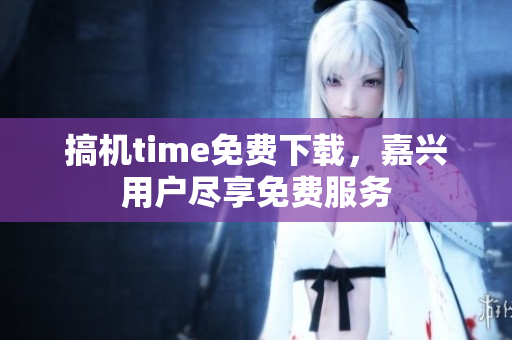 搞机time免费下载，嘉兴用户尽享免费服务