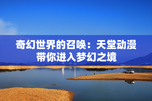 奇幻世界的召唤：天堂动漫带你进入梦幻之境