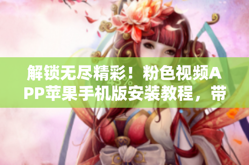 解锁无尽精彩！粉色视频APP苹果手机版安装教程，带你畅享海量视频资源