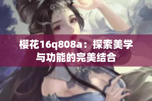 樱花16q808a：探索美学与功能的完美结合