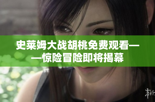 史莱姆大战胡桃免费观看——惊险冒险即将揭幕