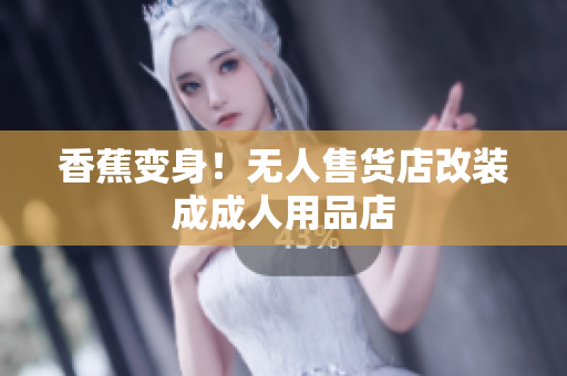 香蕉变身！无人售货店改装成成人用品店