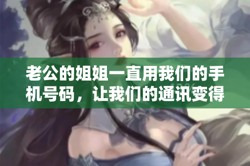 老公的姐姐一直用我们的手机号码，让我们的通讯变得混乱混乱混乱!