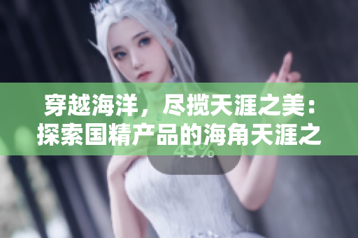 穿越海洋，尽揽天涯之美：探索国精产品的海角天涯之旅