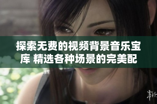 探索无费的视频背景音乐宝库 精选各种场景的完美配乐
