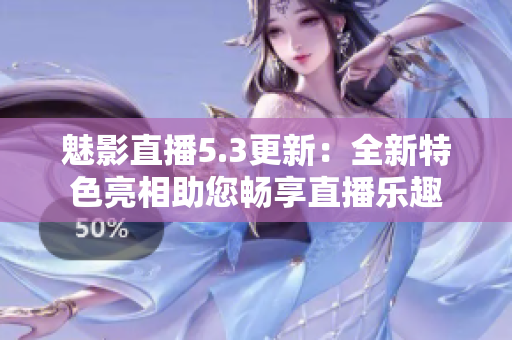 魅影直播5.3更新：全新特色亮相助您畅享直播乐趣