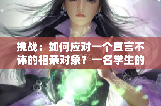 挑战：如何应对一个直言不讳的相亲对象？一名学生的经历