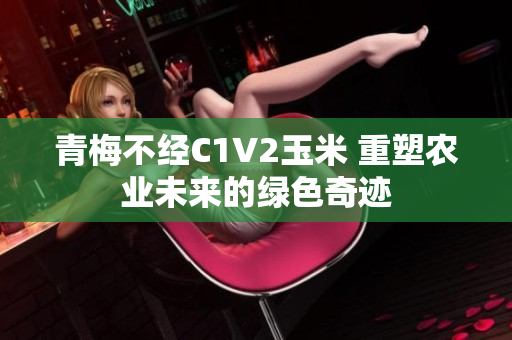青梅不经C1V2玉米 重塑农业未来的绿色奇迹
