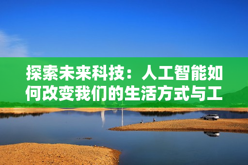 探索未来科技：人工智能如何改变我们的生活方式与工作方式