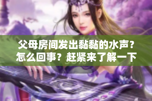 父母房间发出黏黏的水声？怎么回事？赶紧来了解一下！