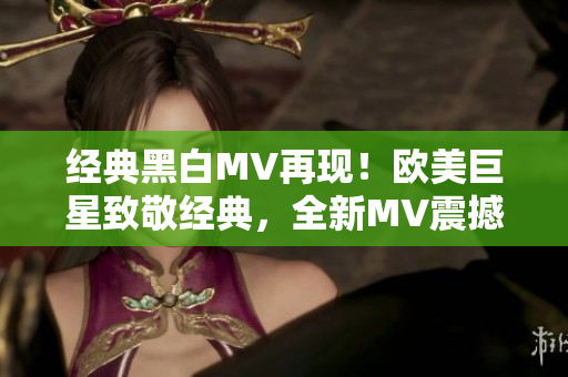经典黑白MV再现！欧美巨星致敬经典，全新MV震撼上线
