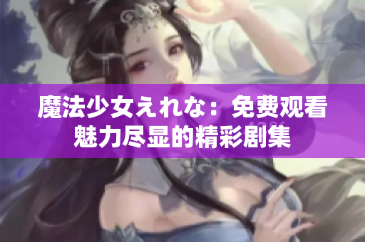 魔法少女えれな：免费观看魅力尽显的精彩剧集