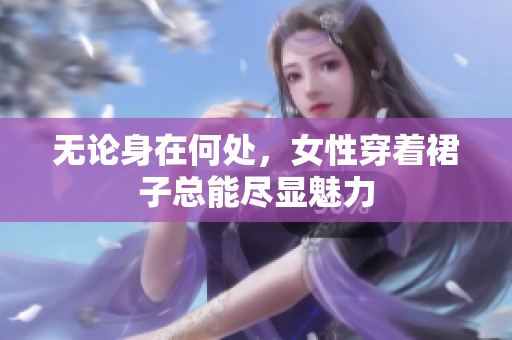 无论身在何处，女性穿着裙子总能尽显魅力
