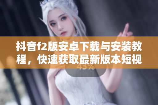 抖音f2版安卓下载与安装教程，快速获取最新版本短视频应用