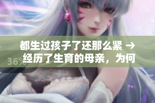 都生过孩子了还那么紧 → 经历了生育的母亲，为何仍然紧张？