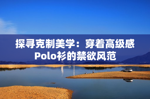 探寻克制美学：穿着高级感Polo衫的禁欲风范