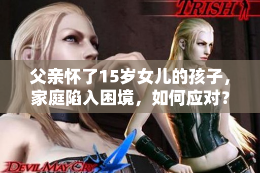 父亲怀了15岁女儿的孩子，家庭陷入困境，如何应对？