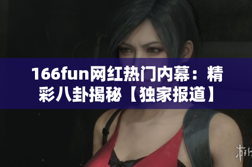 166fun网红热门内幕：精彩八卦揭秘【独家报道】