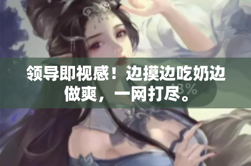 领导即视感！边摸边吃奶边做爽，一网打尽。