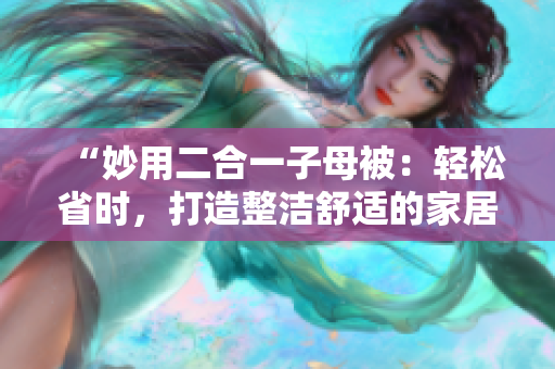“妙用二合一子母被：轻松省时，打造整洁舒适的家居环境”