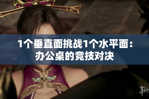 1个垂直面挑战1个水平面：办公桌的竞技对决
