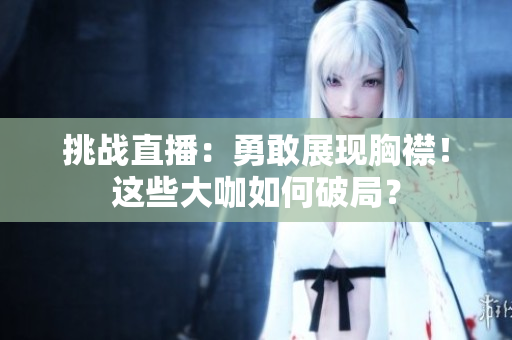 挑战直播：勇敢展现胸襟！这些大咖如何破局？