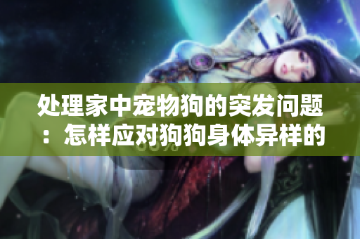 处理家中宠物狗的突发问题：怎样应对狗狗身体异样的情况？