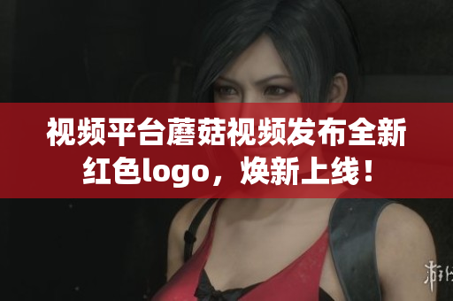 视频平台蘑菇视频发布全新红色logo，焕新上线！