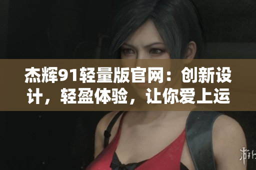 杰辉91轻量版官网：创新设计，轻盈体验，让你爱上运动
