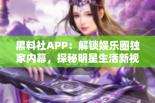 黑料社APP：解锁娱乐圈独家内幕，探秘明星生活新视角