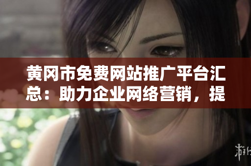黄冈市免费网站推广平台汇总：助力企业网络营销，提升品牌知名度