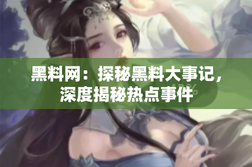 黑料网：探秘黑料大事记，深度揭秘热点事件