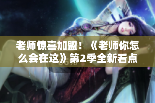 老师惊喜加盟！《老师你怎么会在这》第2季全新看点