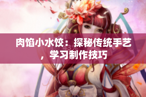 肉馅小水饺：探秘传统手艺，学习制作技巧