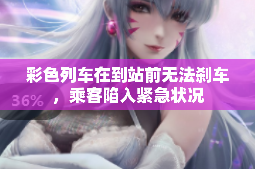 彩色列车在到站前无法刹车，乘客陷入紧急状况