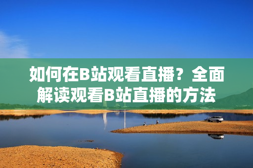 如何在B站观看直播？全面解读观看B站直播的方法
