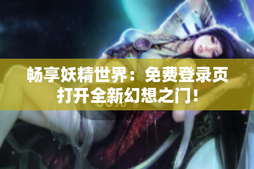畅享妖精世界：免费登录页打开全新幻想之门！