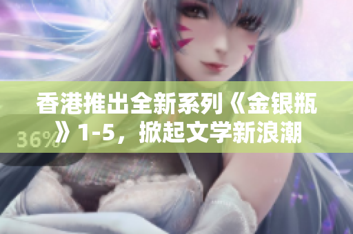 香港推出全新系列《金银瓶》1-5，掀起文学新浪潮