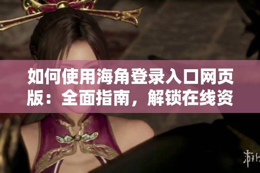 如何使用海角登录入口网页版：全面指南，解锁在线资源与功能