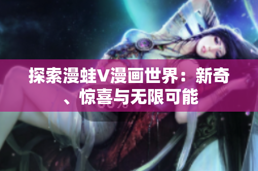 探索漫蛙V漫画世界：新奇、惊喜与无限可能