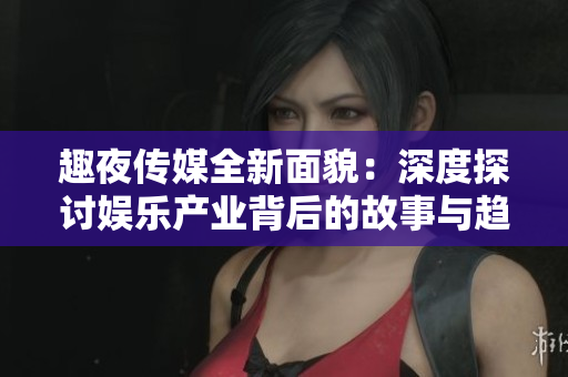 趣夜传媒全新面貌：深度探讨娱乐产业背后的故事与趋势