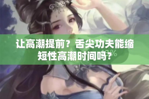让高潮提前？舌尖功夫能缩短性高潮时间吗？