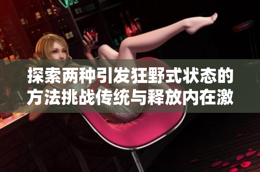 探索两种引发狂野式状态的方法挑战传统与释放内在激情